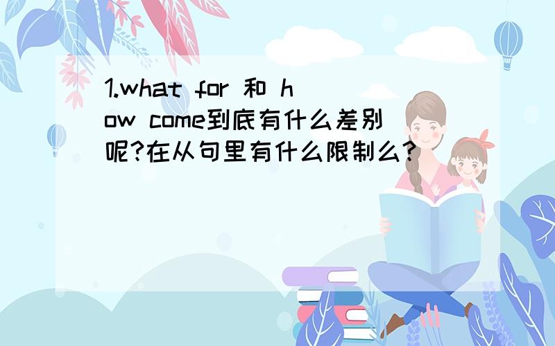 1.what for 和 how come到底有什么差别呢?在从句里有什么限制么?