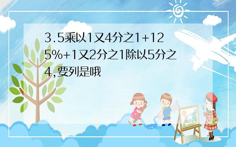 3.5乘以1又4分之1+125%+1又2分之1除以5分之4,要列是哦