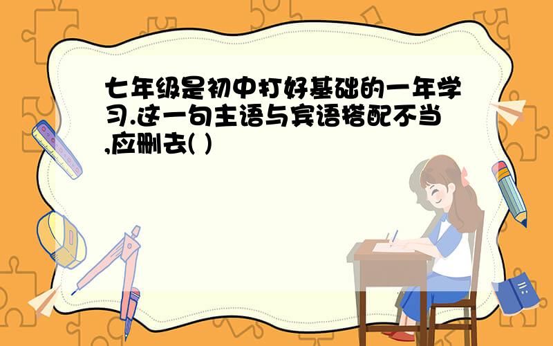 七年级是初中打好基础的一年学习.这一句主语与宾语搭配不当,应删去( )