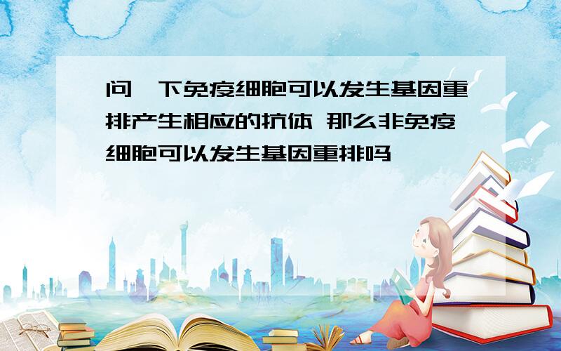 问一下免疫细胞可以发生基因重排产生相应的抗体 那么非免疫细胞可以发生基因重排吗