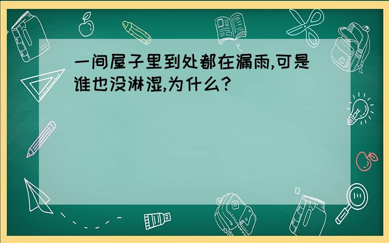 一间屋子里到处都在漏雨,可是谁也没淋湿,为什么?