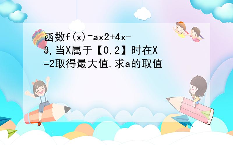 函数f(x)=ax2+4x-3,当X属于【0,2】时在X=2取得最大值,求a的取值