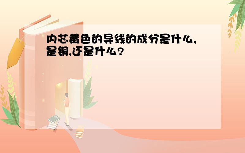 内芯黄色的导线的成分是什么,是铜,还是什么?