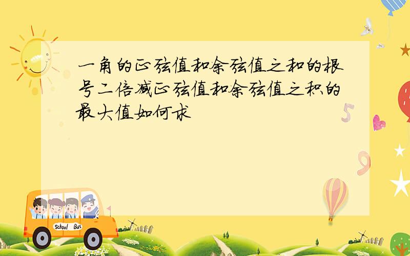 一角的正弦值和余弦值之和的根号二倍减正弦值和余弦值之积的最大值如何求