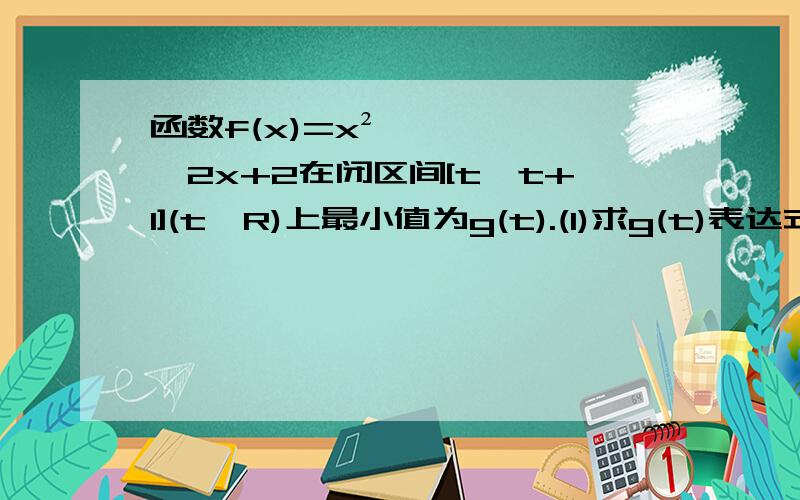 函数f(x)=x²–2x+2在闭区间[t,t+1](t∈R)上最小值为g(t).(1)求g(t)表达式(2)求