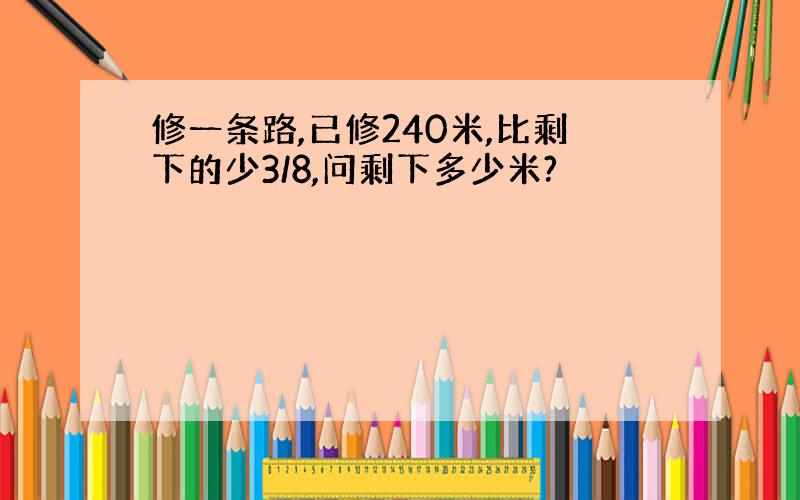 修一条路,已修240米,比剩下的少3/8,问剩下多少米?