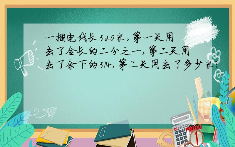 一捆电线长320米,第一天用去了全长的二分之一,第二天用去了余下的3/4,第二天用去了多少米?