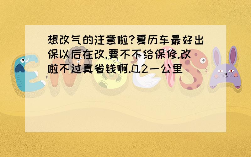 想改气的注意啦?夏历车最好出保以后在改,要不不给保修.改啦不过真省钱啊.0.2一公里