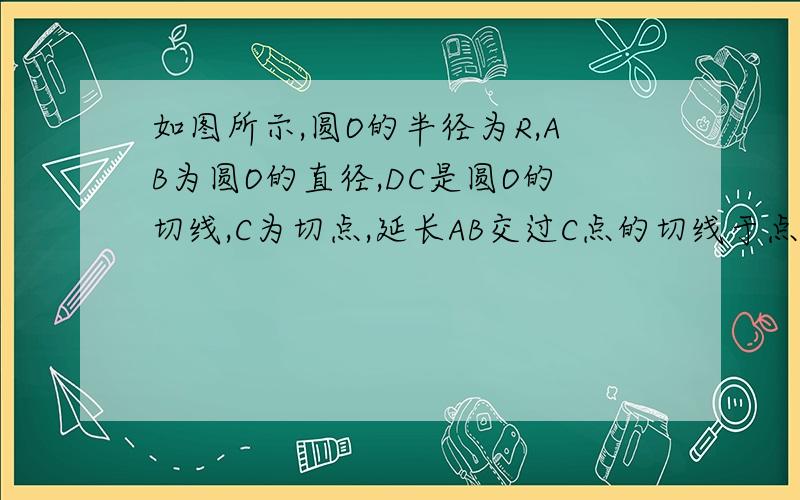 如图所示,圆O的半径为R,AB为圆O的直径,DC是圆O的切线,C为切点,延长AB交过C点的切线于点D,∠CAB=30°