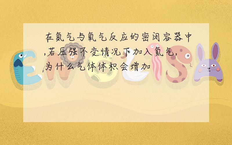 在氮气与氧气反应的密闭容器中,若压强不变情况下加入氦气,为什么气体体积会增加