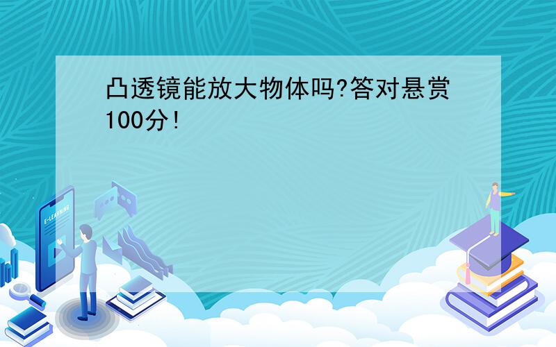 凸透镜能放大物体吗?答对悬赏100分!