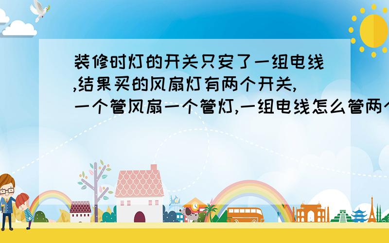 装修时灯的开关只安了一组电线,结果买的风扇灯有两个开关,一个管风扇一个管灯,一组电线怎么管两个开关