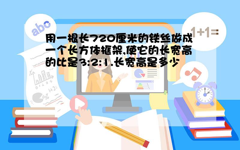 用一根长720厘米的铁丝做成一个长方体框架,使它的长宽高的比是3:2:1.长宽高是多少