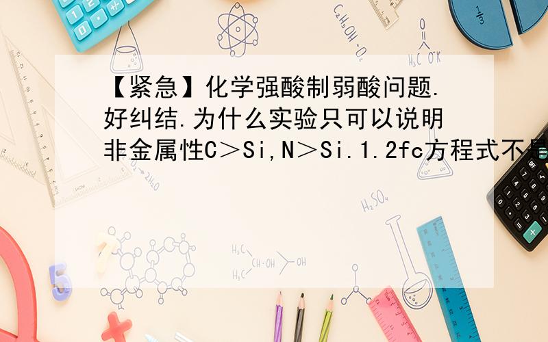 【紧急】化学强酸制弱酸问题.好纠结.为什么实验只可以说明非金属性C＞Si,N＞Si.1.2fc方程式不是可以说明吗?难道