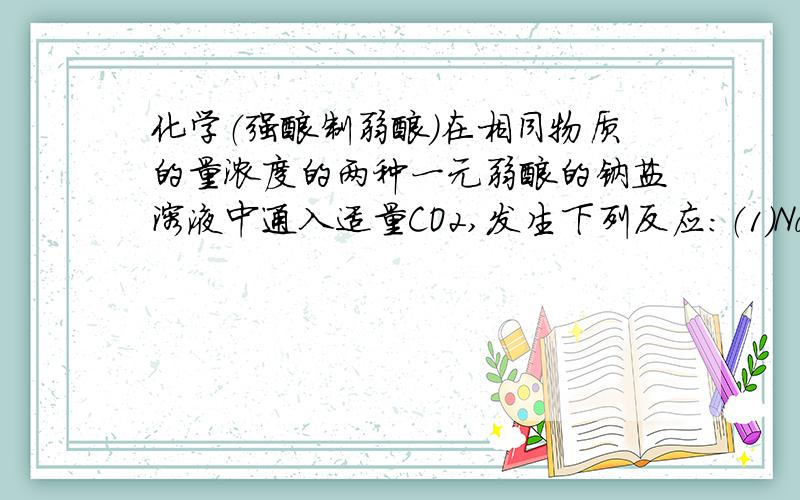 化学（强酸制弱酸）在相同物质的量浓度的两种一元弱酸的钠盐溶液中通入适量CO2,发生下列反应：（1）NaA+CO2+H2O