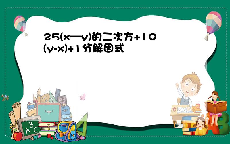 25(x—y)的二次方+10(y-x)+1分解因式