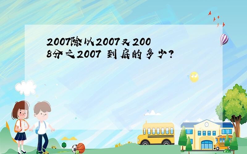 2007除以2007又2008分之2007 到底的多少?