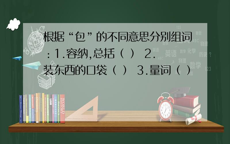 根据“包”的不同意思分别组词：1.容纳,总括（ ） 2.装东西的口袋（ ） 3.量词（ ）