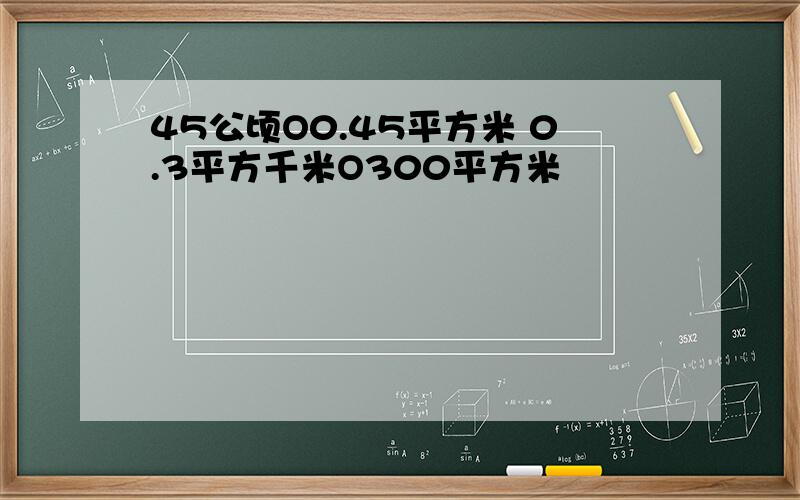 45公顷O0.45平方米 0.3平方千米O300平方米