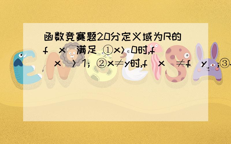 函数竞赛题20分定义域为R的f（x）满足 ①x＞0时,f（x）＞1；②x≠y时,f（x）≠f（y）;③f(x+y)=f(