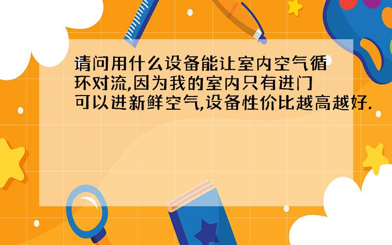 请问用什么设备能让室内空气循环对流,因为我的室内只有进门可以进新鲜空气,设备性价比越高越好.