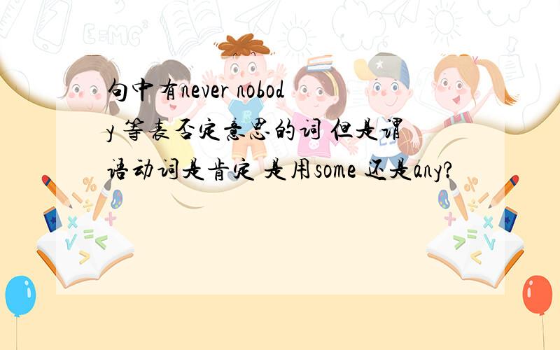 句中有never nobody 等表否定意思的词 但是谓语动词是肯定 是用some 还是any?