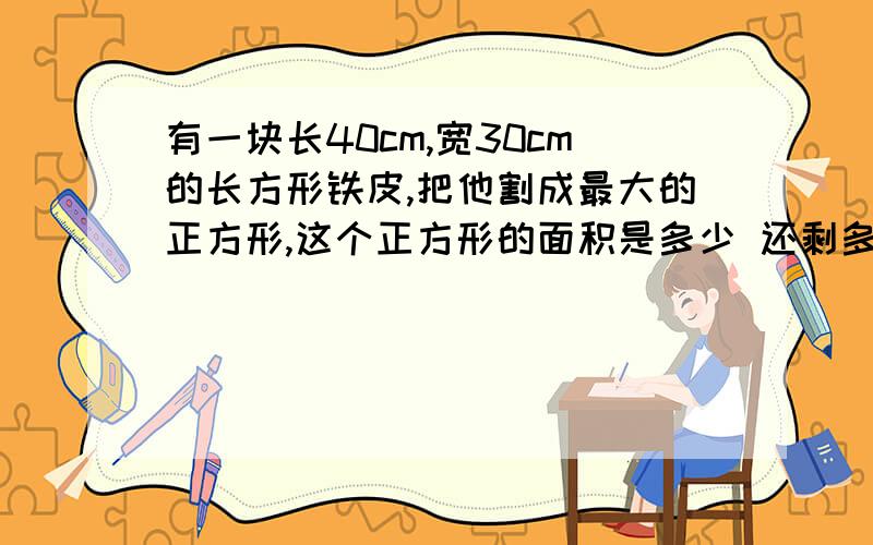 有一块长40cm,宽30cm的长方形铁皮,把他割成最大的正方形,这个正方形的面积是多少 还剩多少铁皮