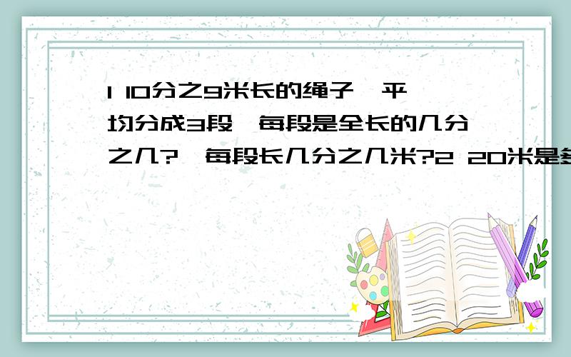 1 10分之9米长的绳子,平均分成3段,每段是全长的几分之几?,每段长几分之几米?2 20米是多少米的5分之4