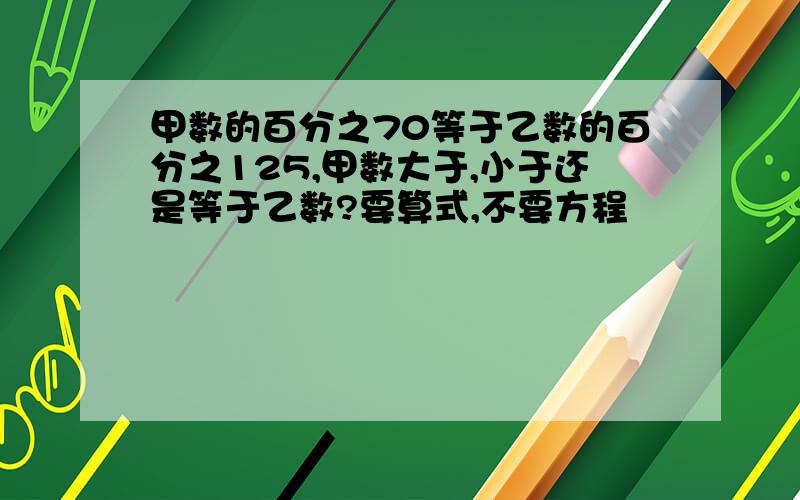 甲数的百分之70等于乙数的百分之125,甲数大于,小于还是等于乙数?要算式,不要方程