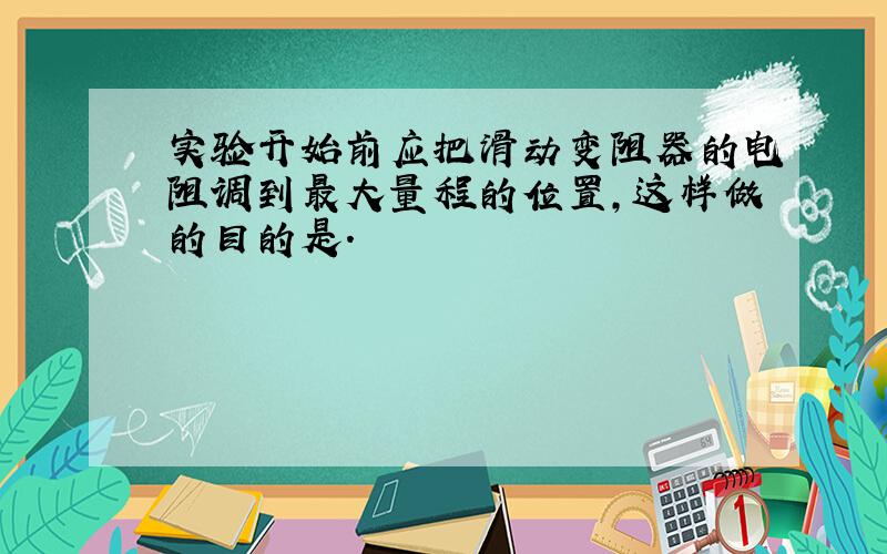 实验开始前应把滑动变阻器的电阻调到最大量程的位置,这样做的目的是.