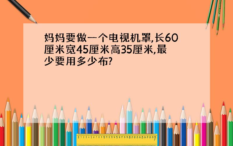 妈妈要做一个电视机罩,长60厘米宽45厘米高35厘米,最少要用多少布?