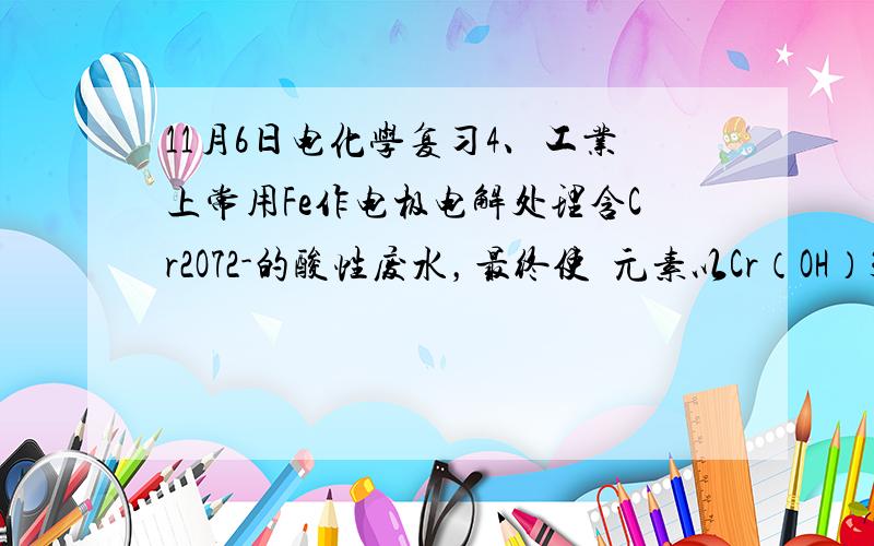 11月6日电化学复习4、工业上常用Fe作电极电解处理含Cr2O72-的酸性废水，最终使鉻元素以Cr（OH）3沉淀的形式除