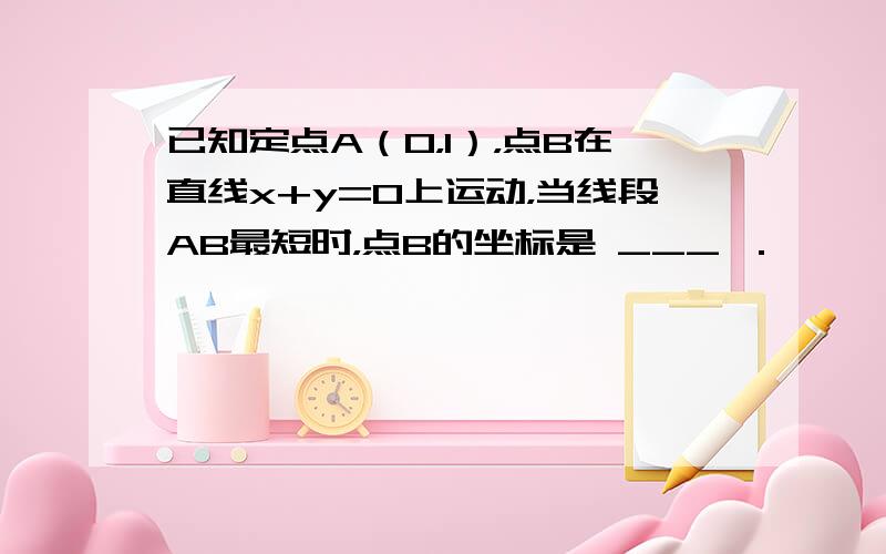 已知定点A（0，1），点B在直线x+y=0上运动，当线段AB最短时，点B的坐标是 ___ ．