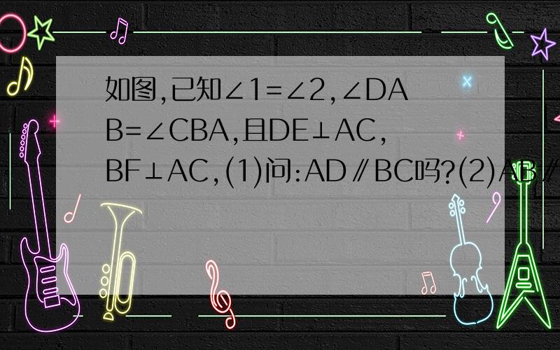 如图,已知∠1=∠2,∠DAB=∠CBA,且DE⊥AC,BF⊥AC,(1)问:AD∥BC吗?(2)AB∥CD吗?为什么?