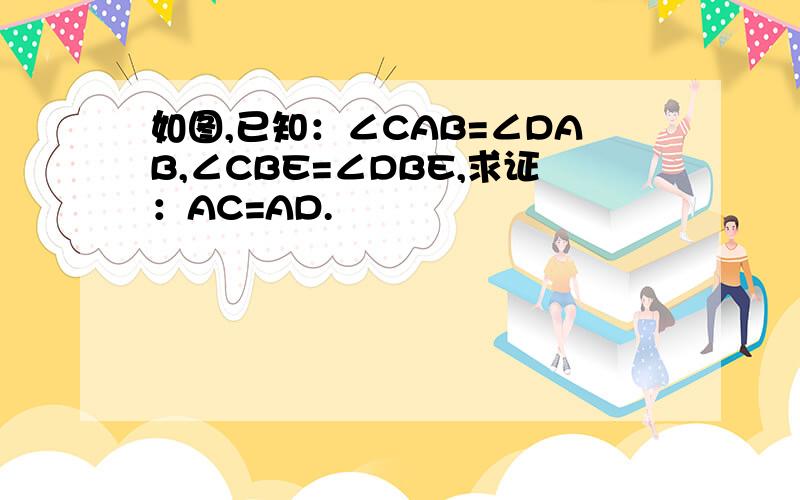 如图,已知：∠CAB=∠DAB,∠CBE=∠DBE,求证：AC=AD.