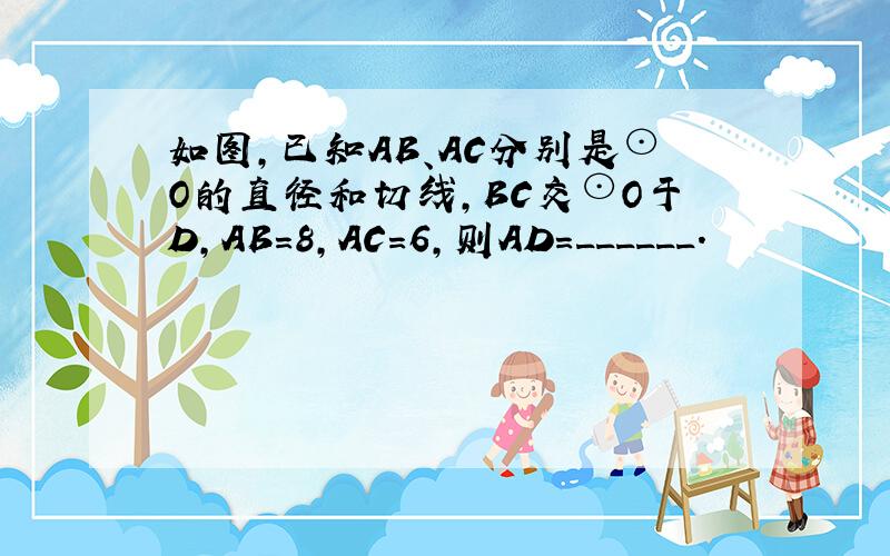 如图，已知AB、AC分别是⊙O的直径和切线，BC交⊙O于D，AB=8，AC=6，则AD=______．