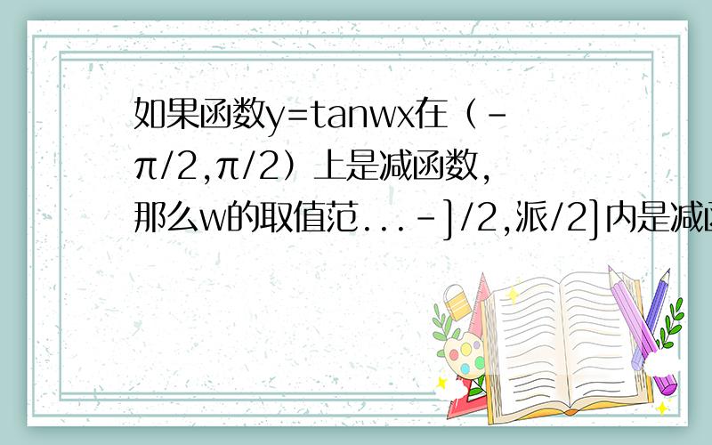 如果函数y=tanwx在（-π/2,π/2）上是减函数,那么w的取值范...-]/2,派/2]内是减函数,则的取值范围是