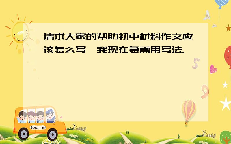 请求大家的帮助初中材料作文应该怎么写,我现在急需用写法.