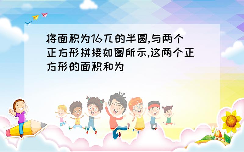 将面积为16兀的半圆,与两个正方形拼接如图所示,这两个正方形的面积和为_