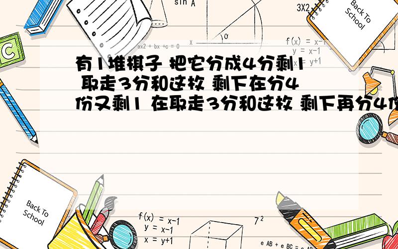 有1堆棋子 把它分成4分剩1 取走3分和这枚 剩下在分4份又剩1 在取走3分和这枚 剩下再分4份又剩1 原来至少有多少枚