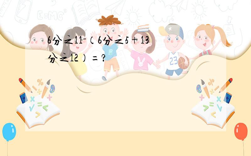 6分之11-（6分之5+13分之12）=?