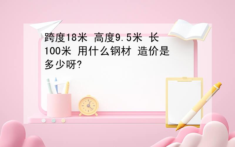 跨度18米 高度9.5米 长100米 用什么钢材 造价是多少呀?