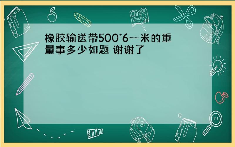 橡胶输送带500*6一米的重量事多少如题 谢谢了