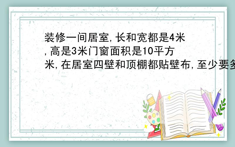 装修一间居室,长和宽都是4米,高是3米门窗面积是10平方米,在居室四壁和顶棚都贴壁布,至少要多少平方米