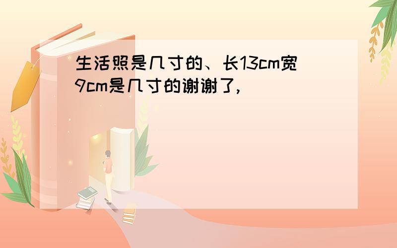 生活照是几寸的、长13cm宽9cm是几寸的谢谢了,