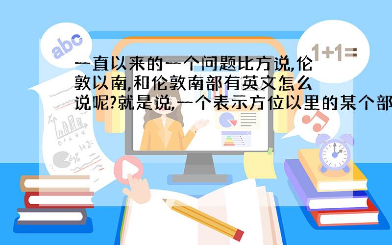 一直以来的一个问题比方说,伦敦以南,和伦敦南部有英文怎么说呢?就是说,一个表示方位以里的某个部分,另一个表示方位以外的某