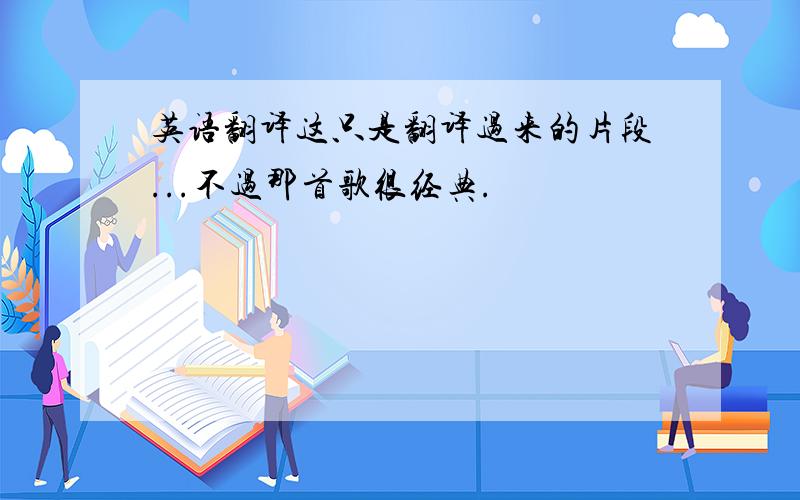 英语翻译这只是翻译过来的片段...不过那首歌很经典.