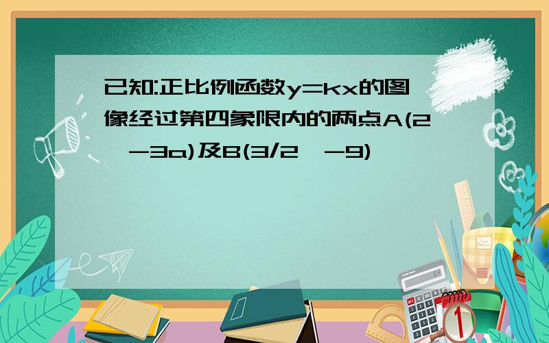 已知:正比例函数y=kx的图像经过第四象限内的两点A(2,-3a)及B(3/2,-9)