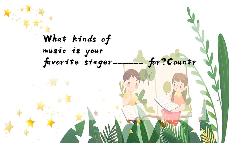 What kinds of music is your favorite singer______ for?Countr