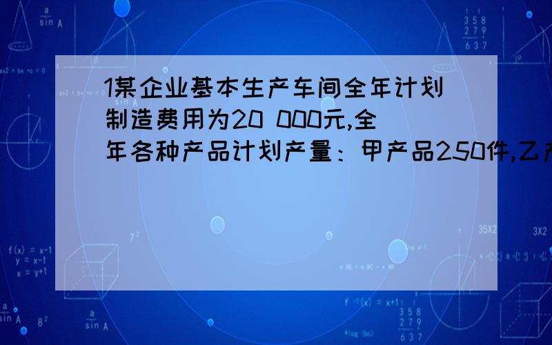 1某企业基本生产车间全年计划制造费用为20 000元,全年各种产品计划产量：甲产品250件,乙产品300件